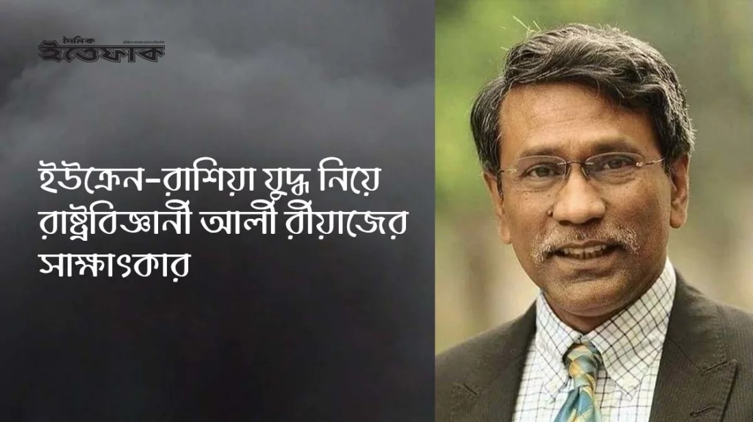 অতীতের রুশ সাম্রাজ্যের পুনঃপ্রতিষ্ঠা চাইছেন পুতিন: আলী রীয়াজ