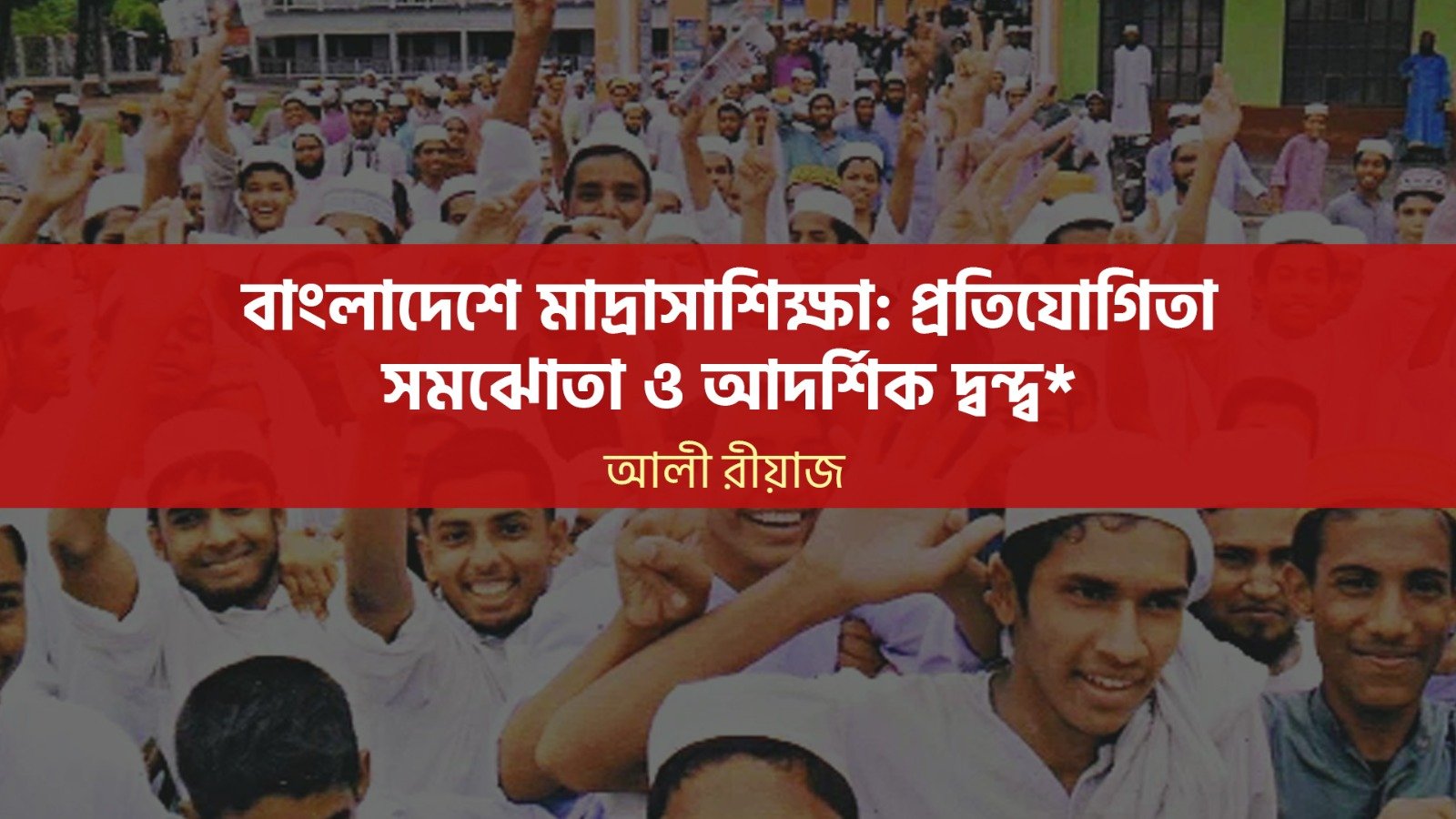 বাংলাদেশে মাদ্রাসাশিক্ষা: প্রতিযোগিতা, সমঝোতা ও আদর্শিক দ্বন্দ্ব